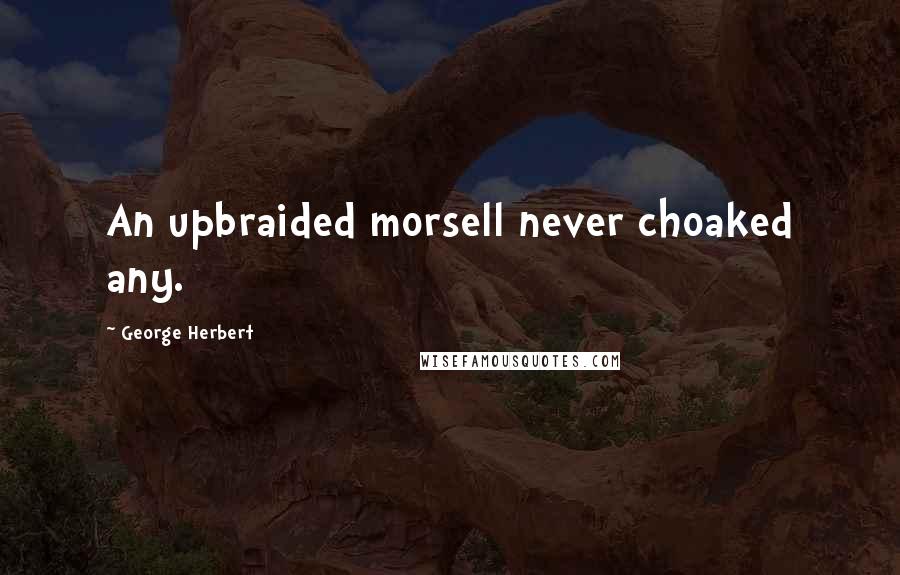 George Herbert Quotes: An upbraided morsell never choaked any.