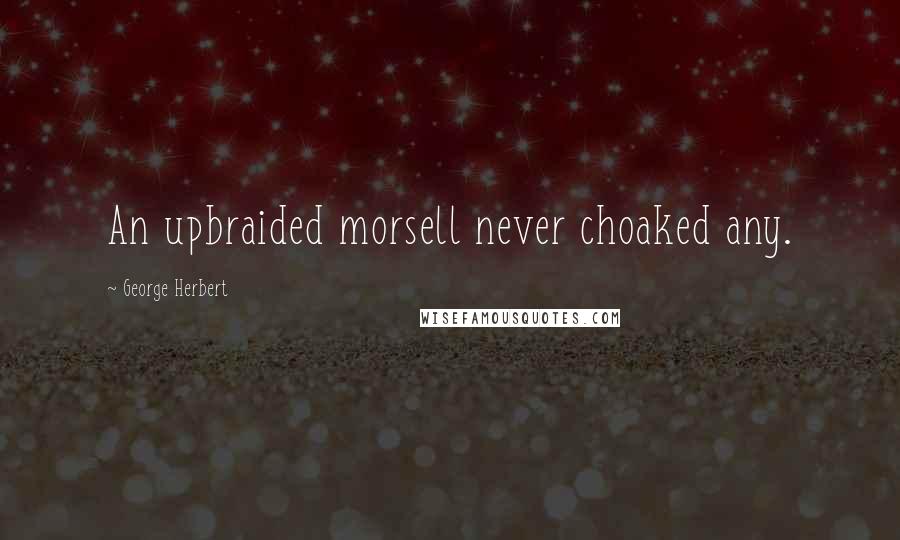 George Herbert Quotes: An upbraided morsell never choaked any.