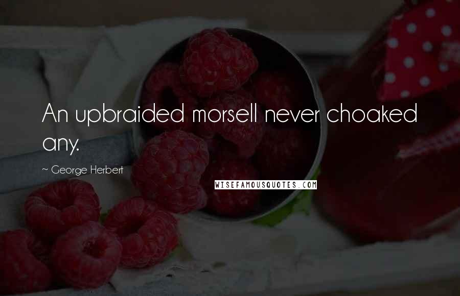 George Herbert Quotes: An upbraided morsell never choaked any.