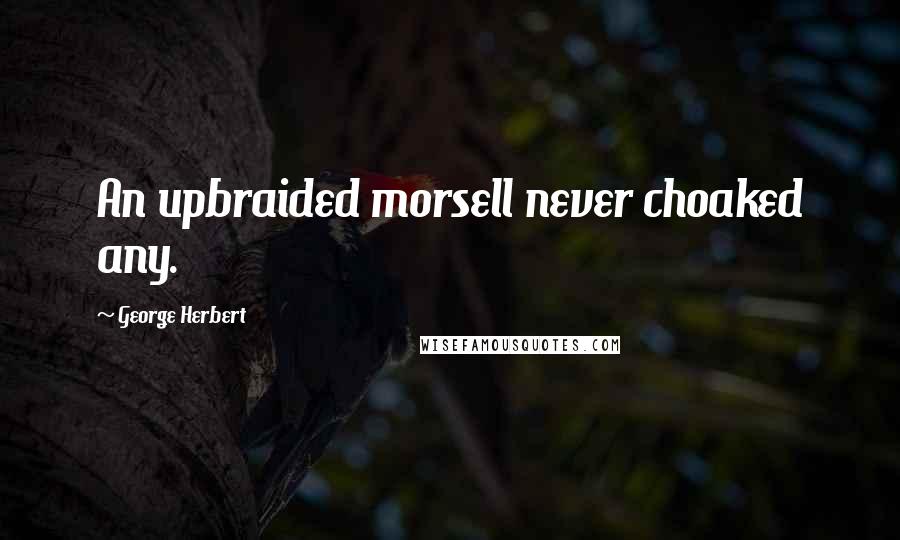 George Herbert Quotes: An upbraided morsell never choaked any.
