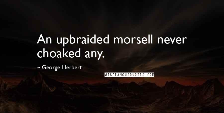 George Herbert Quotes: An upbraided morsell never choaked any.