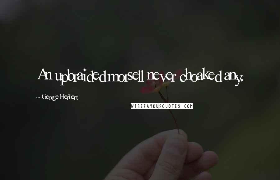 George Herbert Quotes: An upbraided morsell never choaked any.