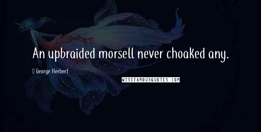 George Herbert Quotes: An upbraided morsell never choaked any.