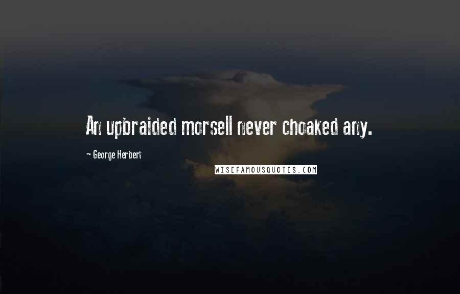 George Herbert Quotes: An upbraided morsell never choaked any.