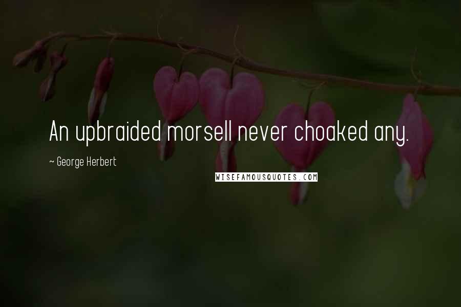 George Herbert Quotes: An upbraided morsell never choaked any.