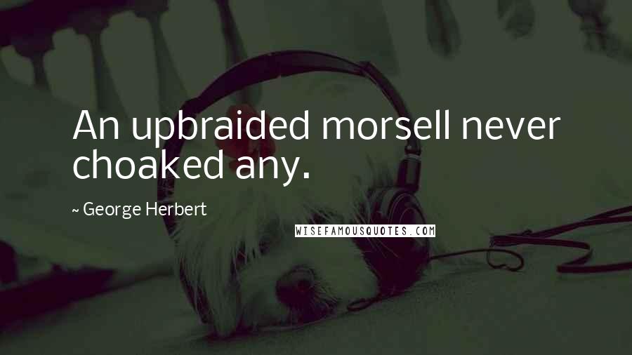 George Herbert Quotes: An upbraided morsell never choaked any.