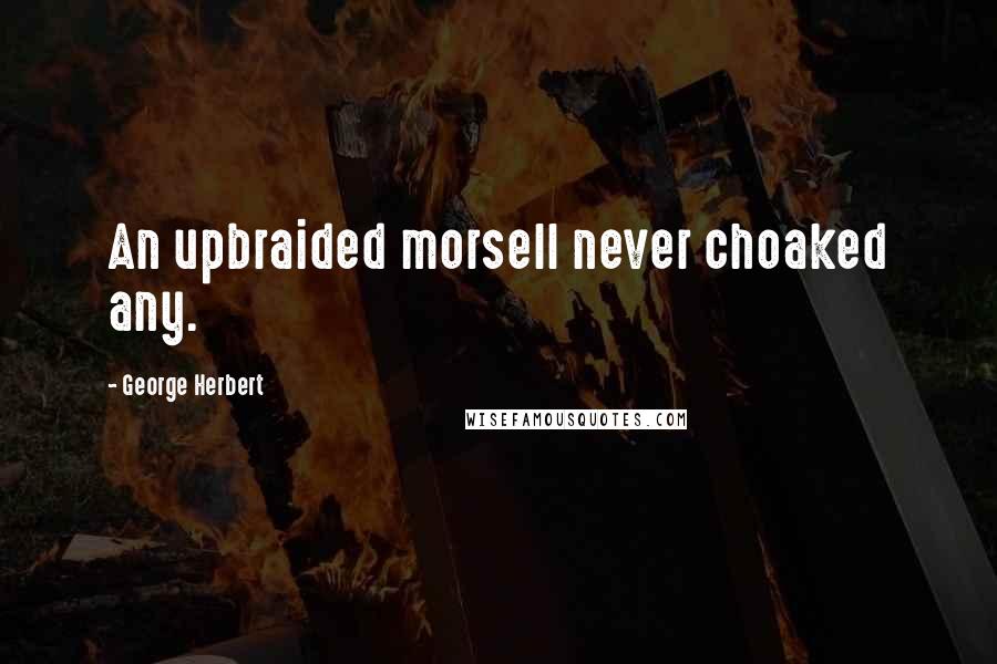 George Herbert Quotes: An upbraided morsell never choaked any.