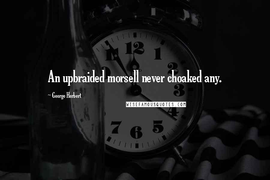 George Herbert Quotes: An upbraided morsell never choaked any.