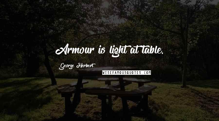 George Herbert Quotes: Armour is light at table.