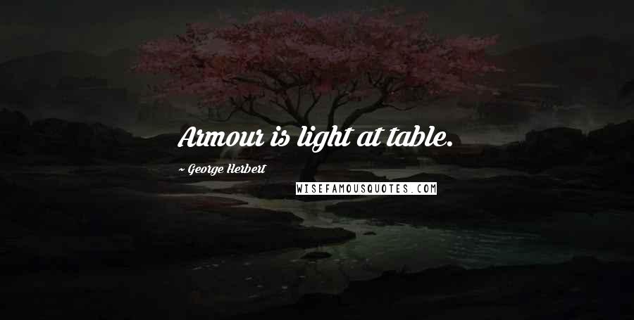 George Herbert Quotes: Armour is light at table.