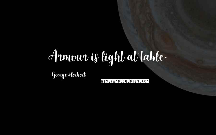 George Herbert Quotes: Armour is light at table.