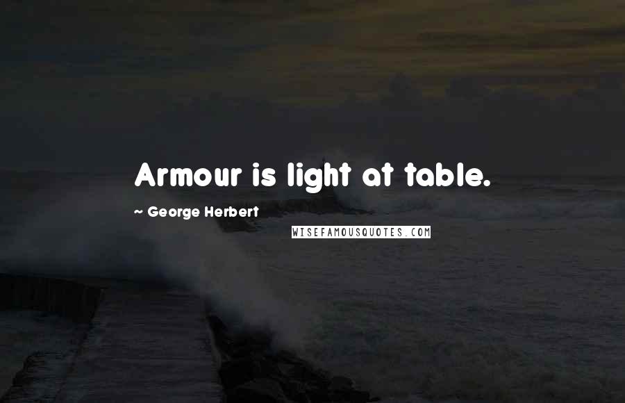 George Herbert Quotes: Armour is light at table.