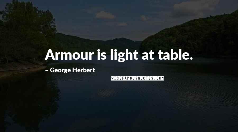 George Herbert Quotes: Armour is light at table.