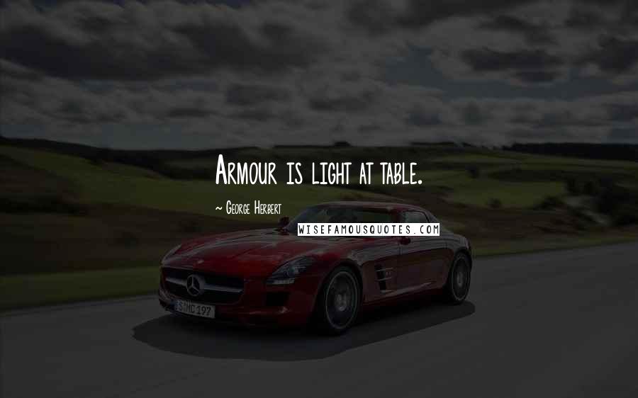 George Herbert Quotes: Armour is light at table.