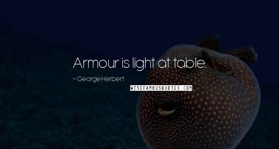 George Herbert Quotes: Armour is light at table.