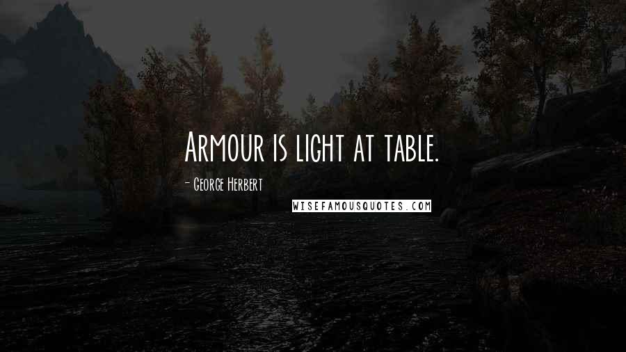 George Herbert Quotes: Armour is light at table.