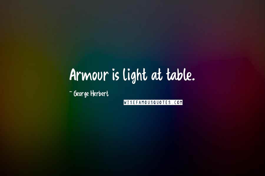George Herbert Quotes: Armour is light at table.