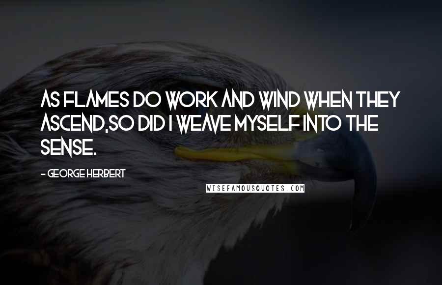 George Herbert Quotes: As flames do work and wind when they ascend,So did I weave myself into the sense.