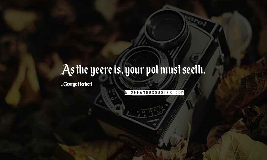 George Herbert Quotes: As the yeere is, your pot must seeth.