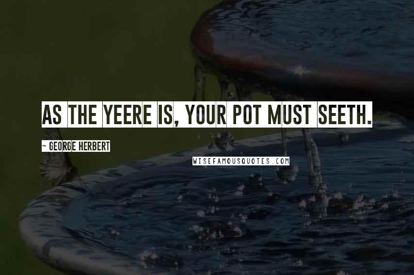 George Herbert Quotes: As the yeere is, your pot must seeth.