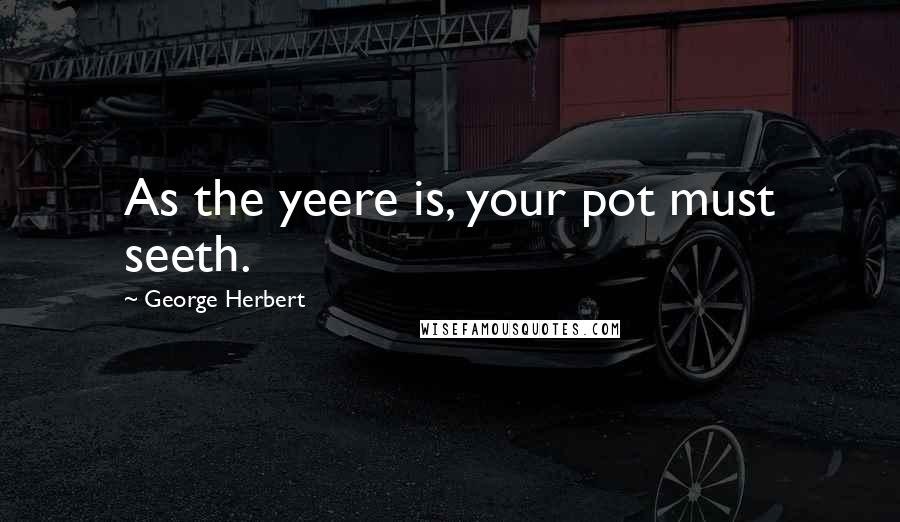 George Herbert Quotes: As the yeere is, your pot must seeth.