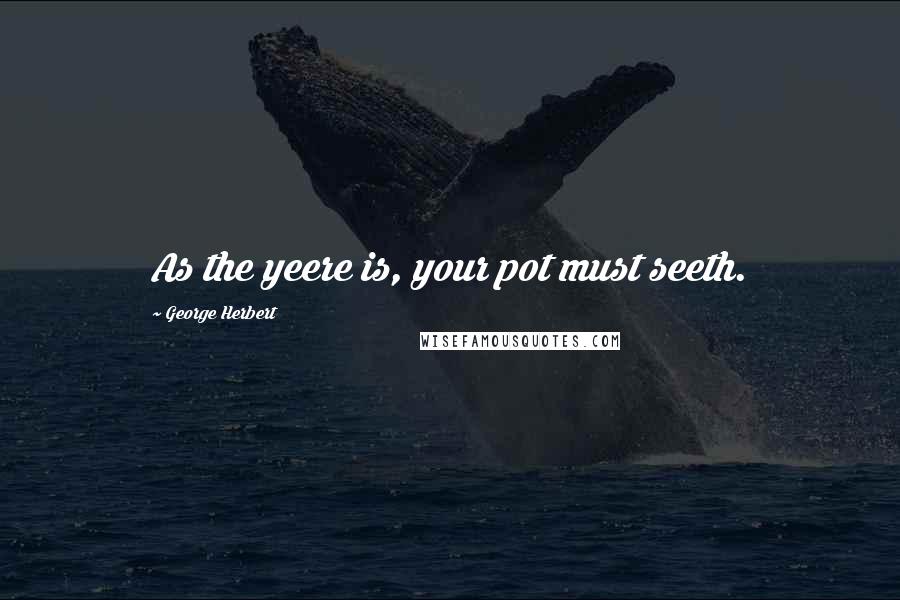 George Herbert Quotes: As the yeere is, your pot must seeth.