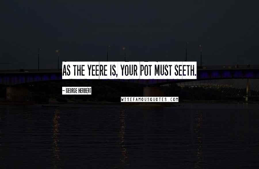 George Herbert Quotes: As the yeere is, your pot must seeth.