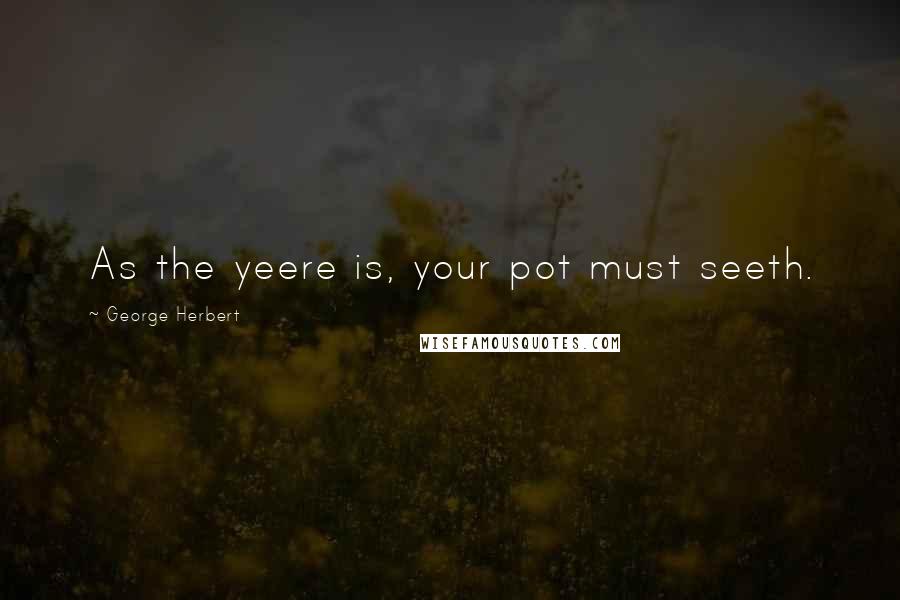 George Herbert Quotes: As the yeere is, your pot must seeth.