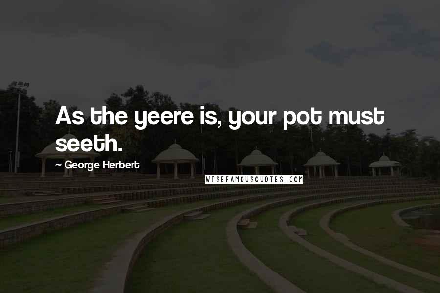 George Herbert Quotes: As the yeere is, your pot must seeth.