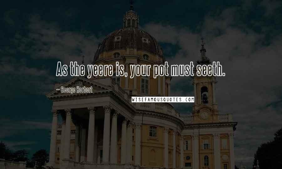 George Herbert Quotes: As the yeere is, your pot must seeth.