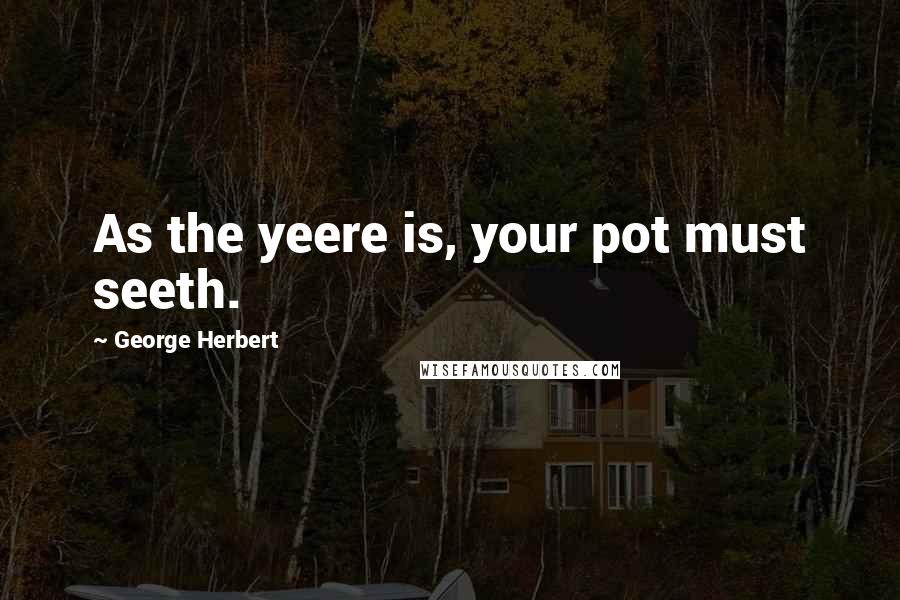 George Herbert Quotes: As the yeere is, your pot must seeth.