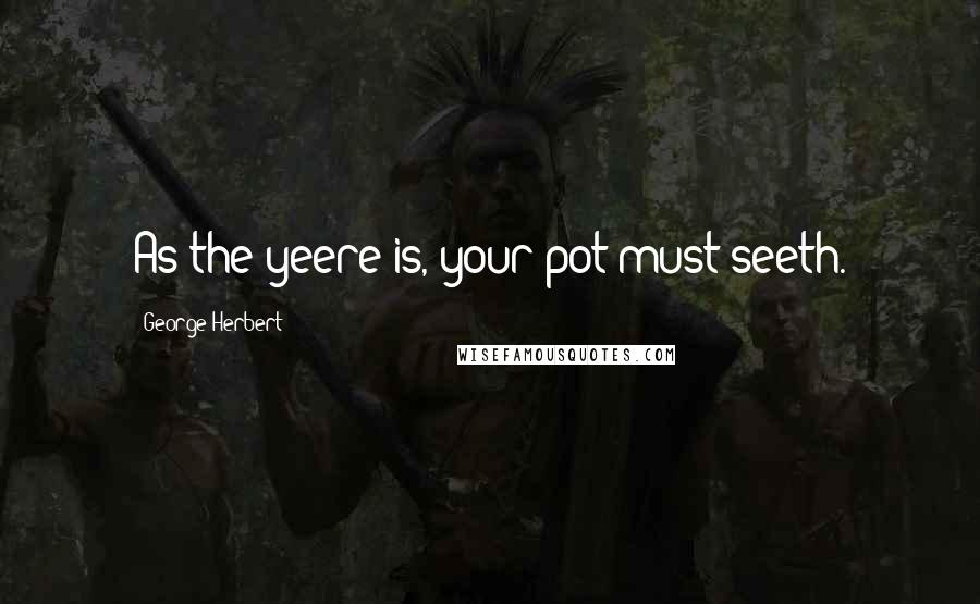George Herbert Quotes: As the yeere is, your pot must seeth.