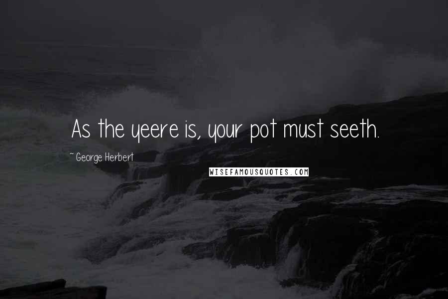 George Herbert Quotes: As the yeere is, your pot must seeth.