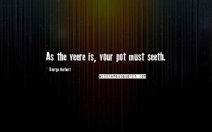 George Herbert Quotes: As the yeere is, your pot must seeth.