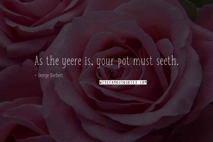 George Herbert Quotes: As the yeere is, your pot must seeth.
