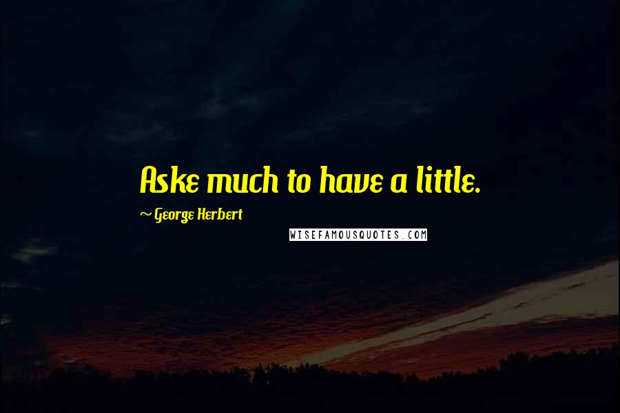 George Herbert Quotes: Aske much to have a little.