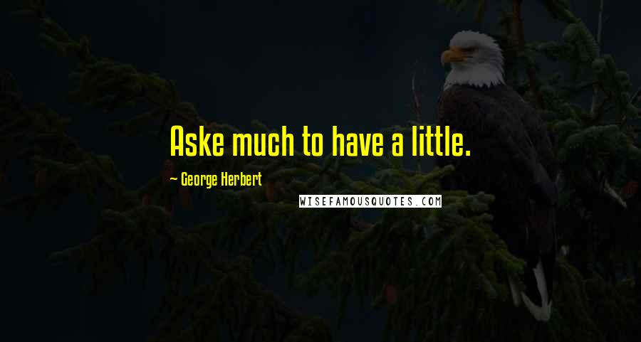 George Herbert Quotes: Aske much to have a little.