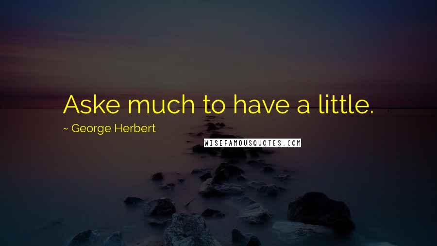 George Herbert Quotes: Aske much to have a little.