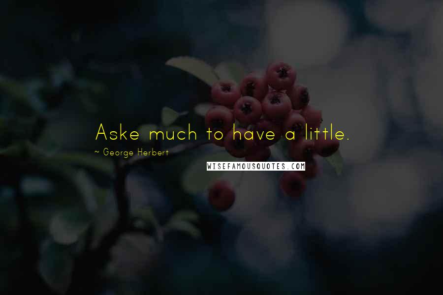 George Herbert Quotes: Aske much to have a little.