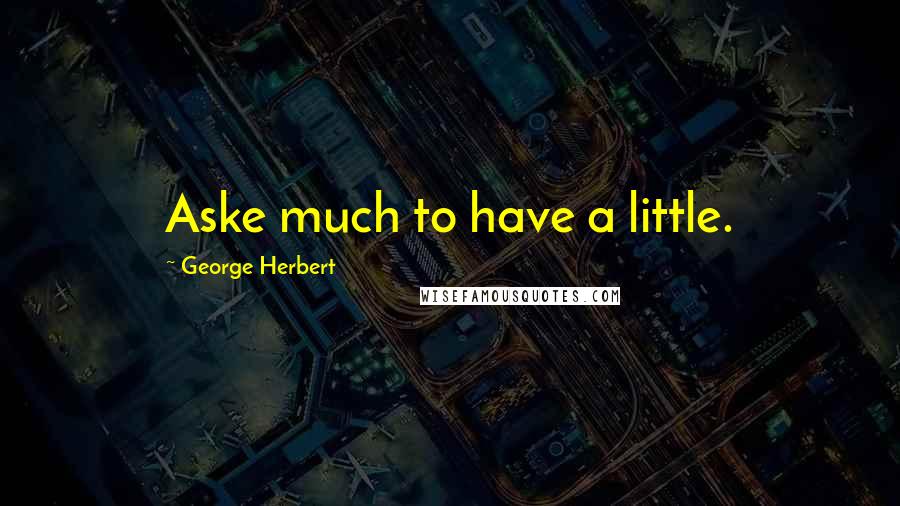 George Herbert Quotes: Aske much to have a little.