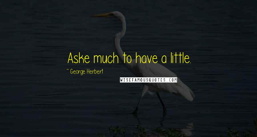 George Herbert Quotes: Aske much to have a little.