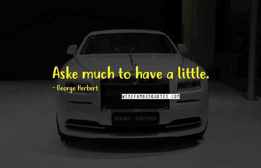 George Herbert Quotes: Aske much to have a little.