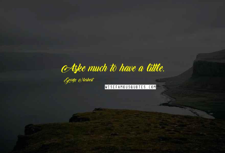 George Herbert Quotes: Aske much to have a little.