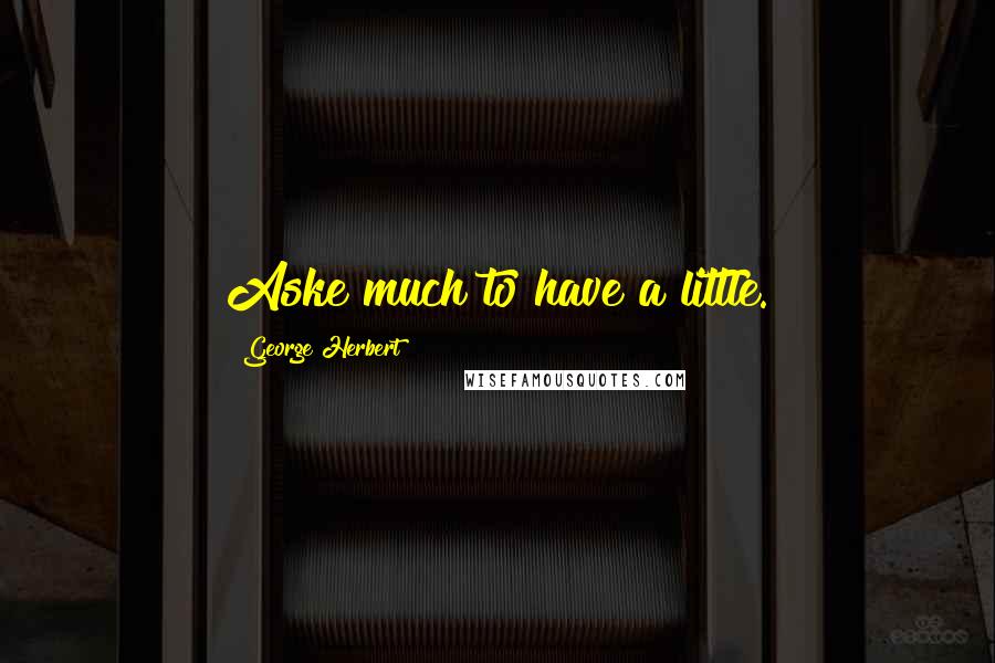 George Herbert Quotes: Aske much to have a little.