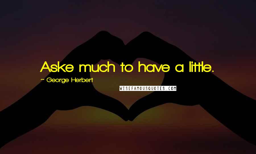 George Herbert Quotes: Aske much to have a little.