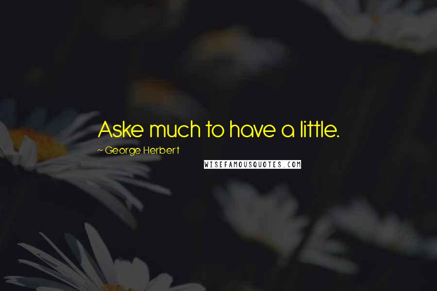 George Herbert Quotes: Aske much to have a little.