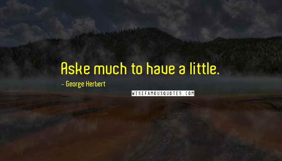 George Herbert Quotes: Aske much to have a little.