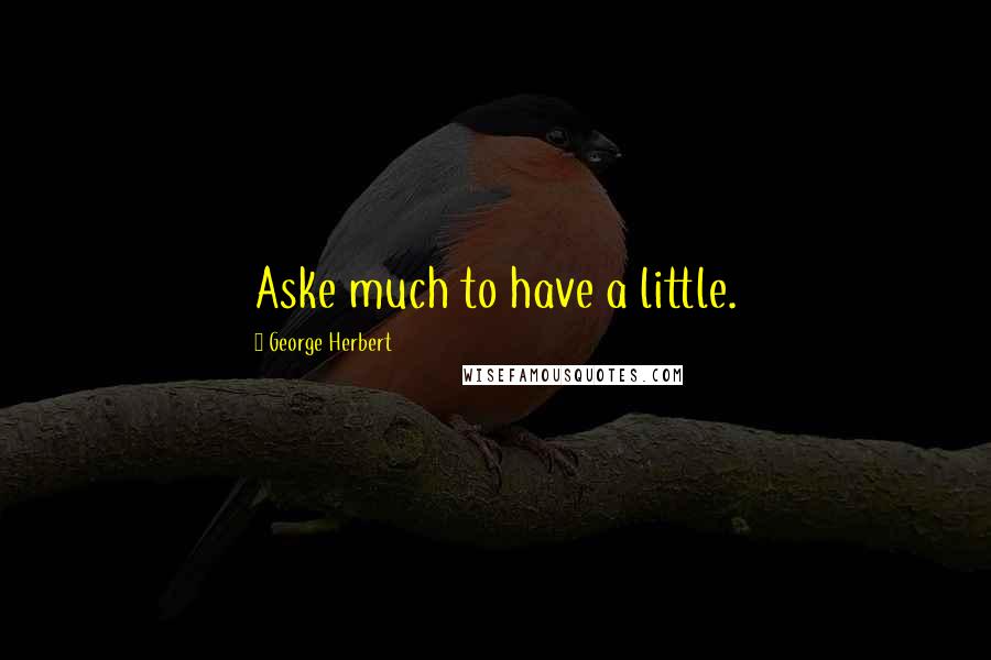George Herbert Quotes: Aske much to have a little.