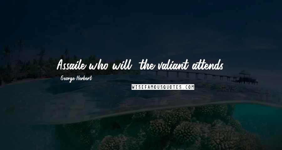 George Herbert Quotes: Assaile who will, the valiant attends.