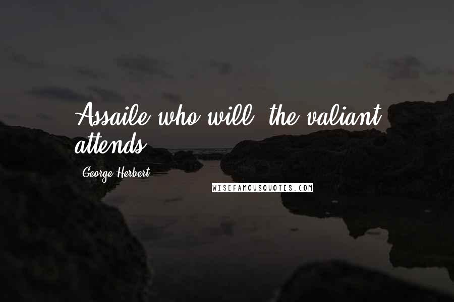 George Herbert Quotes: Assaile who will, the valiant attends.